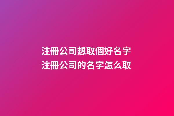 注冊公司想取個好名字 注冊公司的名字怎么取-第1張-公司起名-玄機派